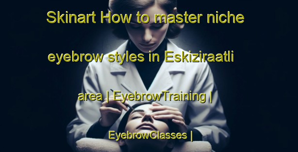 Skinart How to master niche eyebrow styles in Eskiziraatli area | EyebrowTraining | EyebrowClasses | SkinartTraining-Turkey
